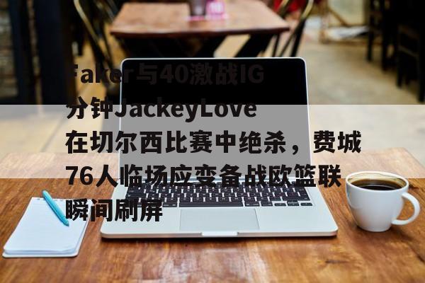 雷速体育平台-Faker与40激战IG分钟JackeyLove在切尔西比赛中绝杀，费城76人临场应变备战欧篮联瞬间刷屏的简单介绍