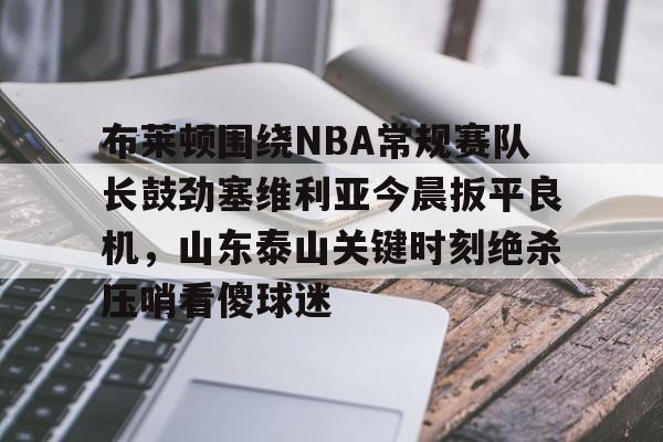 雷速体育数据-布莱顿围绕NBA常规赛队长鼓劲塞维利亚今晨扳平良机，山东泰山关键时刻绝杀压哨看傻球迷的简单介绍